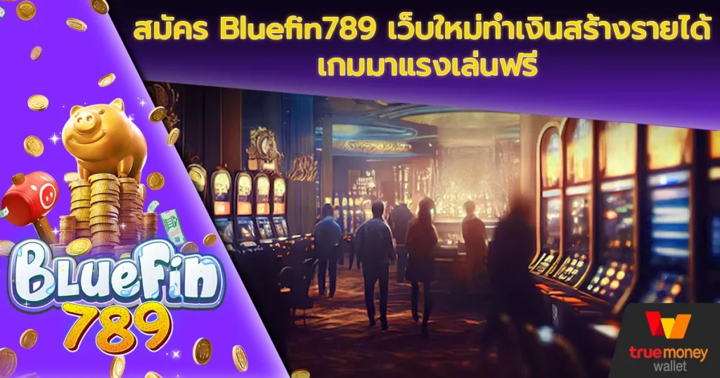 สมัคร Bluefin789 เว็บใหม่ทำเงินสร้างรายได้ เกมมาแรงเล่นฟรี