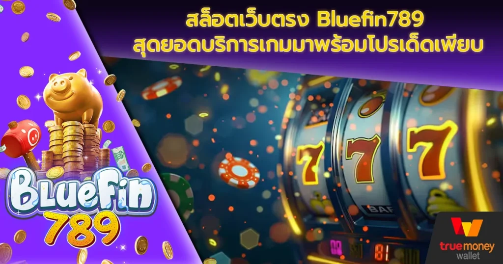 สล็อตเว็บตรง Bluefin789 สุดยอดบริการเกมมาพร้อมโปรเด็ดเพียบ